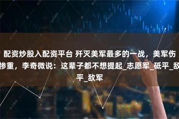 配资炒股入配资平台 歼灭美军最多的一战，美军伤亡惨重，李奇微说：这辈子都不想提起_志愿军_砥平_敌军