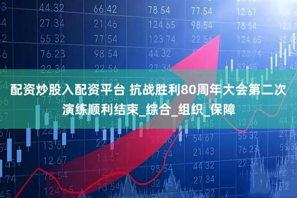 配资炒股入配资平台 抗战胜利80周年大会第二次演练顺利结束_综合_组织_保障