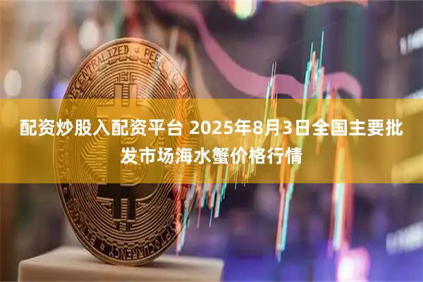 配资炒股入配资平台 2025年8月3日全国主要批发市场海水蟹价格行情