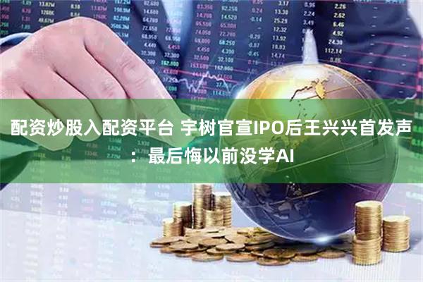配资炒股入配资平台 宇树官宣IPO后王兴兴首发声：最后悔以前没学AI
