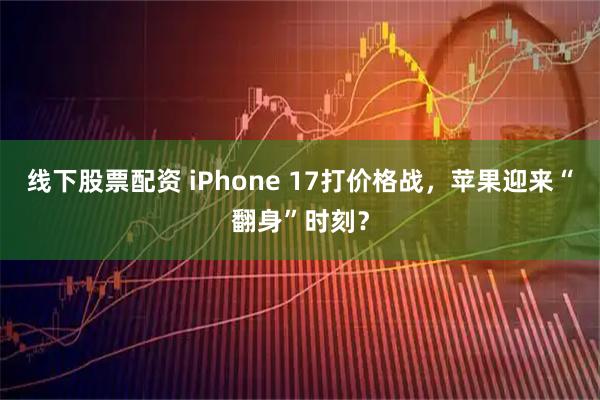 线下股票配资 iPhone 17打价格战，苹果迎来“翻身”时刻？