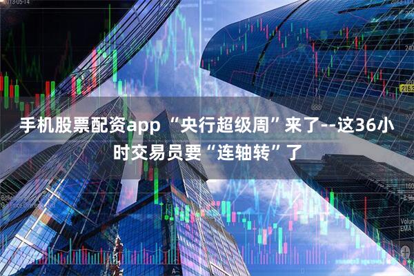 手机股票配资app “央行超级周”来了--这36小时交易员要“连轴转”了