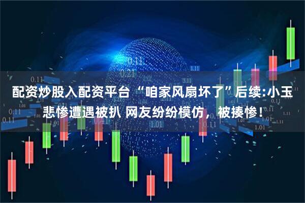 配资炒股入配资平台 “咱家风扇坏了”后续:小玉悲惨遭遇被扒 网友纷纷模仿，被揍惨！