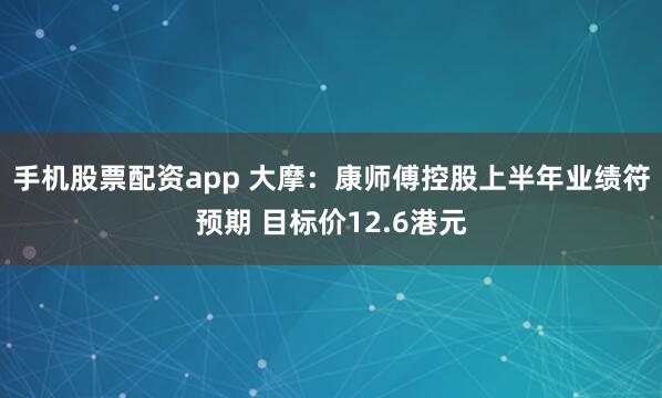 手机股票配资app 大摩：康师傅控股上半年业绩符预期 目标价12.6港元