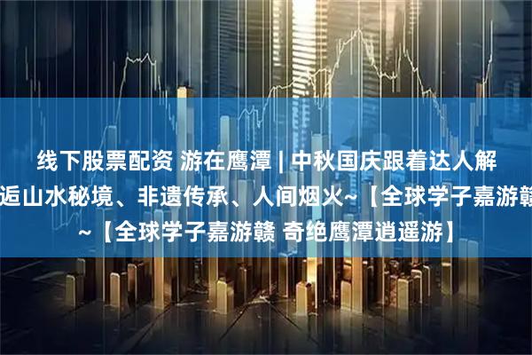 线下股票配资 游在鹰潭 | 中秋国庆跟着达人解锁旅行新方式，邂逅山水秘境、非遗传承、人间烟火~【全球学子嘉游赣 奇绝鹰潭逍遥游】