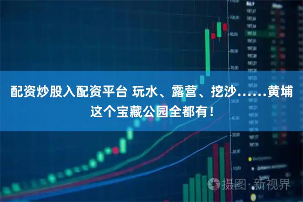 配资炒股入配资平台 玩水、露营、挖沙……黄埔这个宝藏公园全都有！