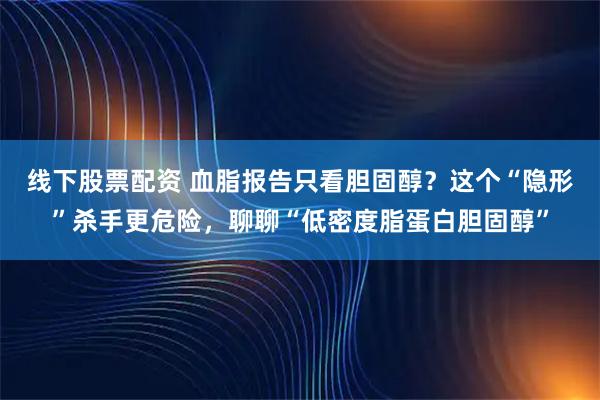线下股票配资 血脂报告只看胆固醇？这个“隐形”杀手更危险，聊聊“低密度脂蛋白胆固醇”