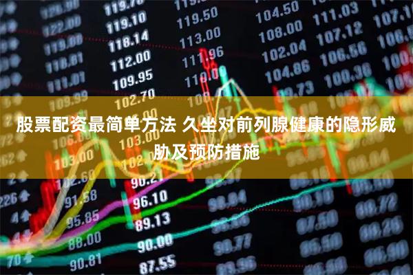股票配资最简单方法 久坐对前列腺健康的隐形威胁及预防措施