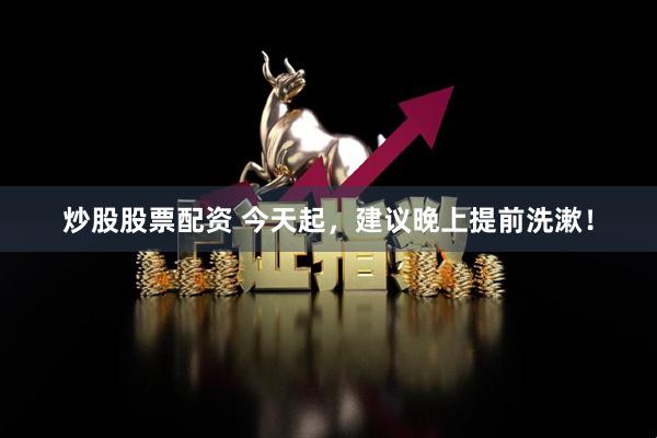 炒股股票配资 今天起，建议晚上提前洗漱！
