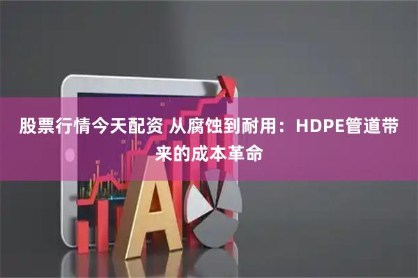 股票行情今天配资 从腐蚀到耐用：HDPE管道带来的成本革命