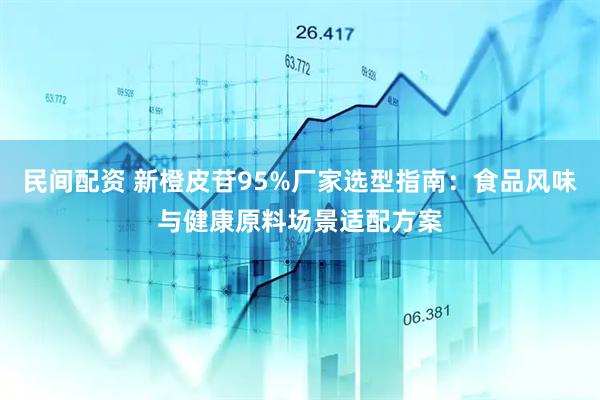 民间配资 新橙皮苷95%厂家选型指南：食品风味与健康原料场景适配方案