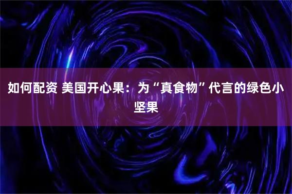 如何配资 美国开心果:为“真食物”代言的绿色小坚果