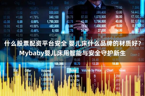 什么股票配资平台安全 婴儿床什么品牌的材质好？Mybaby婴儿床用智能与安全守护新生
