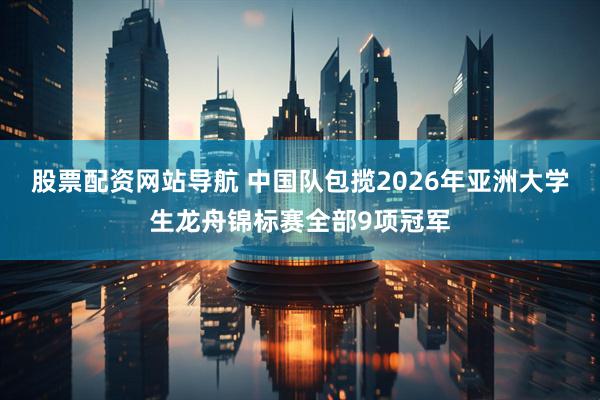 股票配资网站导航 中国队包揽2026年亚洲大学生龙舟锦标赛全部9项冠军