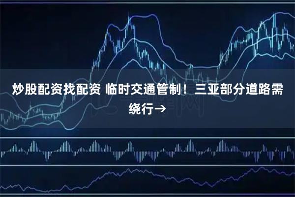 炒股配资找配资 临时交通管制！三亚部分道路需绕行→