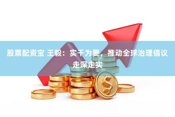 股票配资宝 王毅：实干为要，推动全球治理倡议走深走实