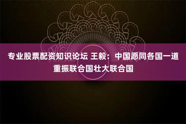专业股票配资知识论坛 王毅：中国愿同各国一道重振联合国壮大联合国